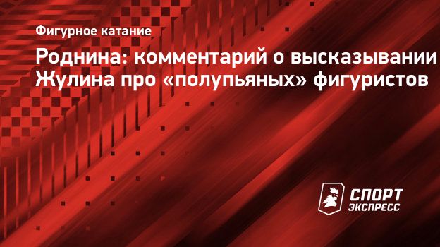 Роднина: комментарий о высказывании Жулина про «полупьяных» фигуристов.  Спорт-Экспресс