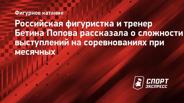 Российская фигуристка и тренер Бетина Попова рассказала о сложности  выступлений на соревнованиях при месячных. Спорт-Экспресс