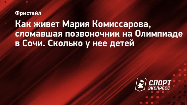 Как живет Мария Комиссарова, сломавшая позвоночник на Олимпиаде в Сочи.  Сколько у нее детей. Спорт-Экспресс