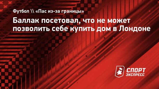 Баллак посетовал, что не может позволить себе купить дом в Лондоне.  Спорт-Экспресс