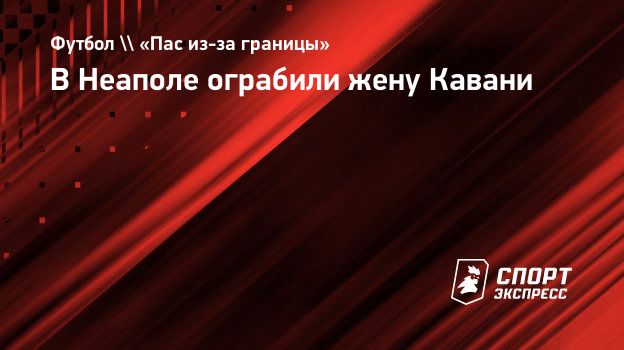 В Неаполе ограбили жену Кавани. Спорт-Экспресс