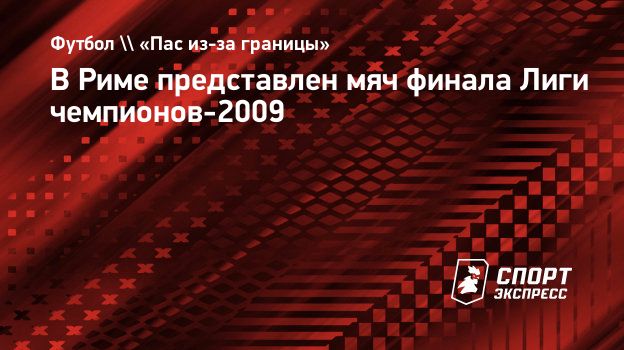 В Риме представлен мяч финала Лиги чемпионов-2009. Спорт-Экспресс