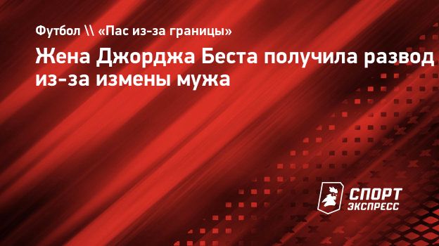 Жена Джорджа Беста получила развод из-за измены мужа. Спорт-Экспресс