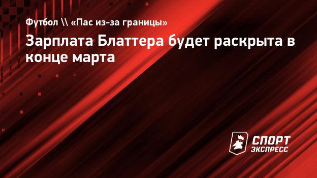 Зарплата Блаттера будет раскрыта в конце марта. Спорт-Экспресс