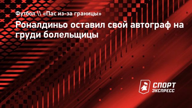 Роналдиньо оставил свой автограф на груди болельщицы. Спорт-Экспресс