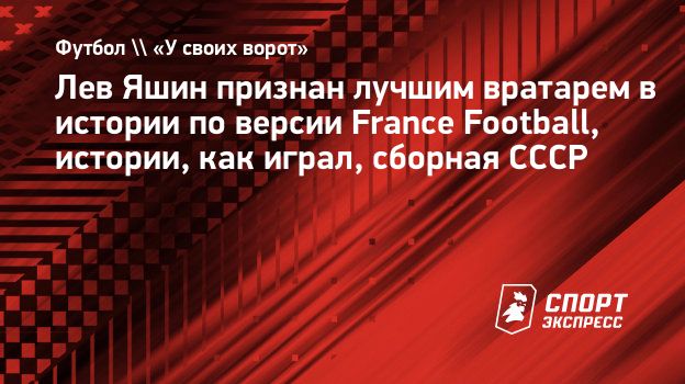 Лев Яшин признан лучшим вратарем в истории по версии France Football,  истории, как играл, сборная СССР. Спорт-Экспресс