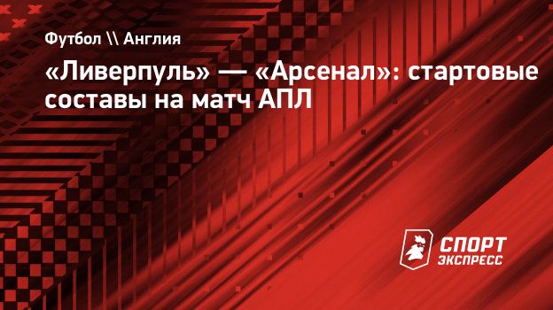 Ливерпуль» — «Арсенал»: стартовые составы на матч АПЛ. Спорт-Экспресс