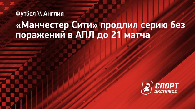 Манчестер Сити» продлил серию без поражений в АПЛ до 21 матча.  Спорт-Экспресс