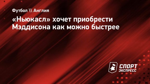 Ньюкасл» хочет приобрести Мэддисона как можно быстрее. Спорт-Экспресс