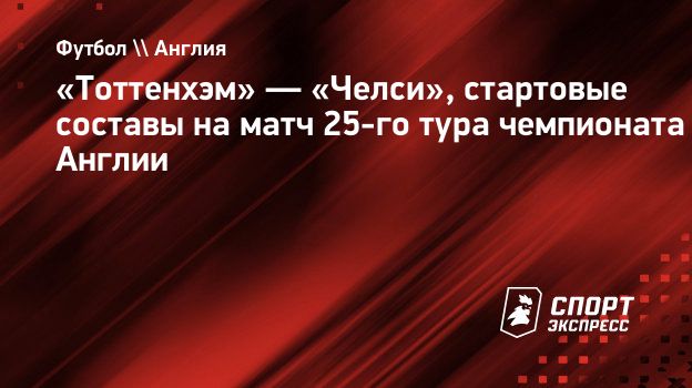 Тоттенхэм» — «Челси», стартовые составы на матч 25-го тура чемпионата  Англии. Спорт-Экспресс