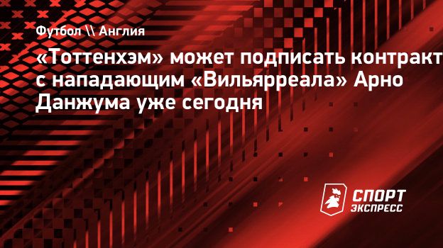 Тоттенхэм» может подписать контракт с нападающим «Вильярреала» Арно Данжума  уже сегодня. Спорт-Экспресс