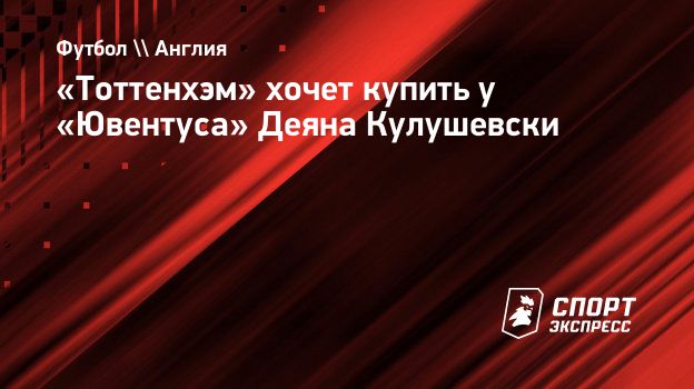 Тоттенхэм» хочет купить у «Ювентуса» Деяна Кулушевски. Спорт-Экспресс