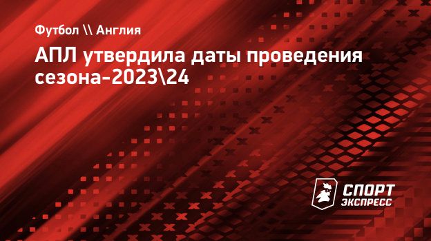 АПЛ утвердила даты проведения сезона-2023/24. Спорт-Экспресс