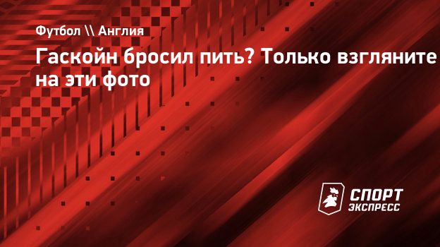 Гаскойн бросил пить? Только взгляните на эти фото. Спорт-Экспресс