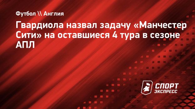 Гвардиола назвал задачу «Манчестер Сити» на оставшиеся 4 тура в сезоне АПЛ.  Спорт-Экспресс