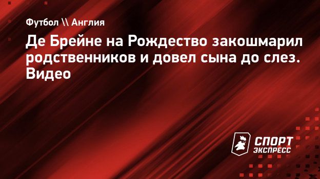 Де Брейне на Рождество закошмарил родственников и довел сына до слез.  Видео. Спорт-Экспресс