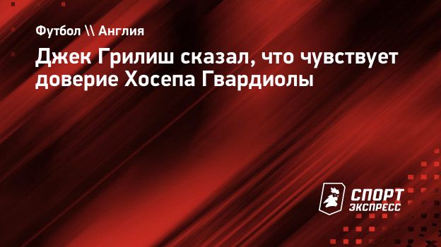 Джек Грилиш сказал, что чувствует доверие Хосепа Гвардиолы. Спорт-Экспресс