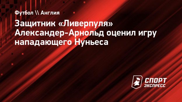 Защитник «Ливерпуля» Александер-Арнольд оценил игру нападающего Нуньеса.  Спорт-Экспресс