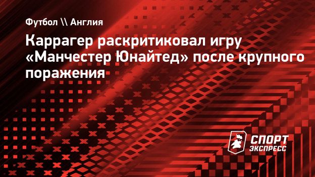 Каррагер раскритиковал игру «Манчестер Юнайтед» после крупного поражения.  Спорт-Экспресс