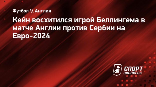 Кейн восхитился игрой Беллингема в матче Англии против Сербии на Евро-2024.  Спорт-Экспресс