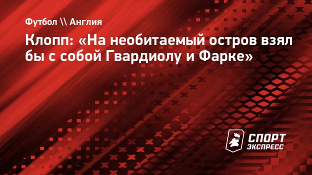 Клопп: «На необитаемый остров взял бы с собой Гвардиолу и Фарке».  Спорт-Экспресс