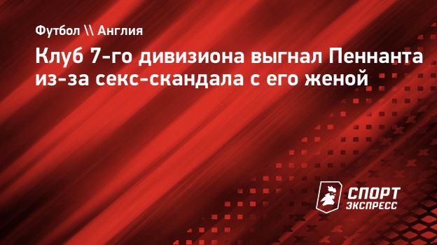 Клуб 7-го дивизиона выгнал Пеннанта из-за секс-скандала с его женой.  Спорт-Экспресс