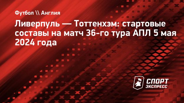 Ливерпуль — Тоттенхэм: стартовые составы на матч 36-го тура АПЛ 5 мая 2024  года. Спорт-Экспресс