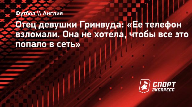 Отец девушки Гринвуда: «Ее телефон взломали. Она не хотела, чтобы все это  попало в сеть». Спорт-Экспресс