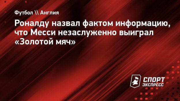 Роналду назвал фактом информацию, что Месси незаслуженно выиграл «Золотой  мяч». Спорт-Экспресс