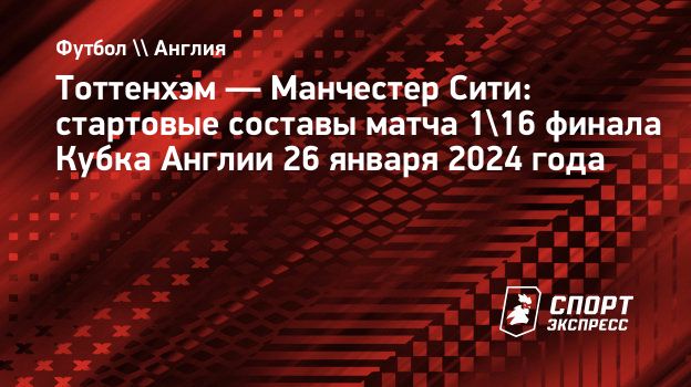 Тоттенхэм — Манчестер Сити: стартовые составы матча 1/16 финала Кубка  Англии 26 января 2024 года. Спорт-Экспресс