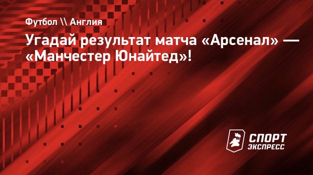 Угадай результат матча «Арсенал» — «Манчестер Юнайтед»! Спорт-Экспресс