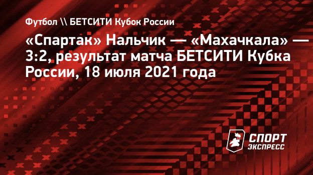 Spartak Nalchik Mahachkala 3 2 Rezultat Matcha Betsiti Kubka Rossii 18 Iyulya 2021 Goda Sport Ekspress