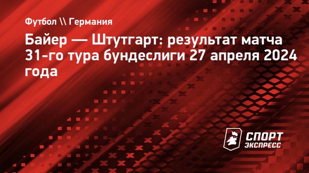 Байер — Штутгарт: результат матча 31-го тура бундеслиги 27 апреля 2024  года. Спорт-Экспресс