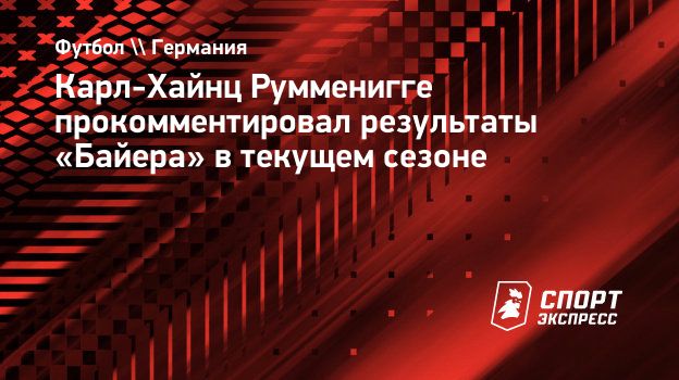 Карл-Хайнц Румменигге прокомментировал результаты «Байера» в текущем  сезоне. Спорт-Экспресс