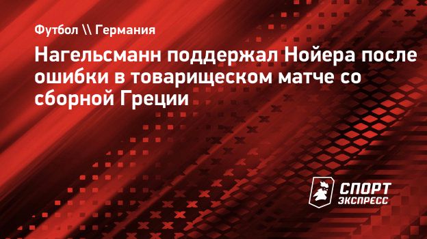 Нагельсманн поддержал Нойера после ошибки в товарищеском матче со сборной  Греции. Спорт-Экспресс