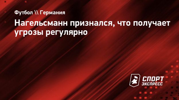 Нагельсманн признался, что получает угрозы регулярно. Спорт-Экспресс