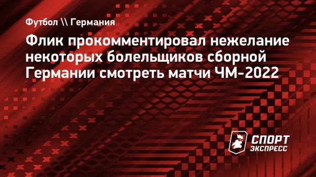 Флик прокомментировал нежелание некоторых болельщиков сборной Германии  смотреть матчи ЧМ-2022. Спорт-Экспресс