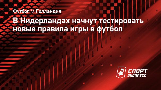 В Нидерландах начнут тестировать новые правила игры в футбол. Спорт-Экспресс