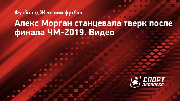 Алекс Морган станцевала тверк после финала ЧМ-2019. Видео. Спорт-Экспресс