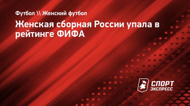 Женская сборная России упала в рейтинге ФИФА. Спорт-Экспресс