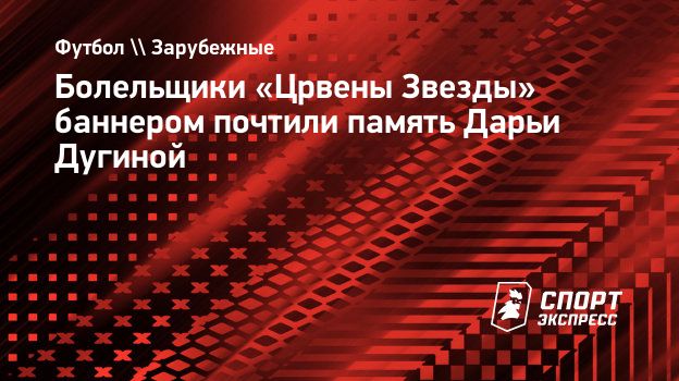 Болельщики «Црвены Звезды» баннером почтили память Дарьи Дугиной.  Спорт-Экспресс