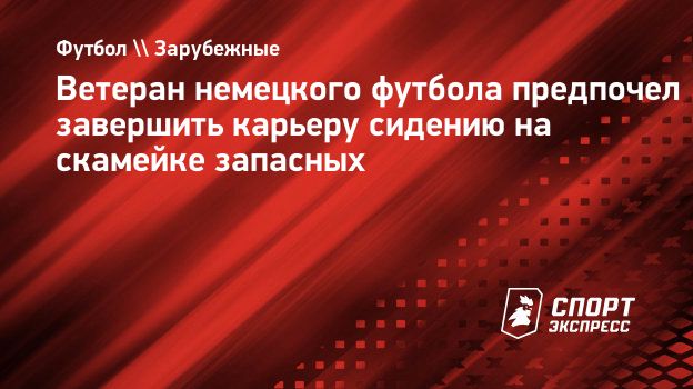 Ветеран немецкого футбола предпочел завершить карьеру сидению на скамейке  запасных. Спорт-Экспресс