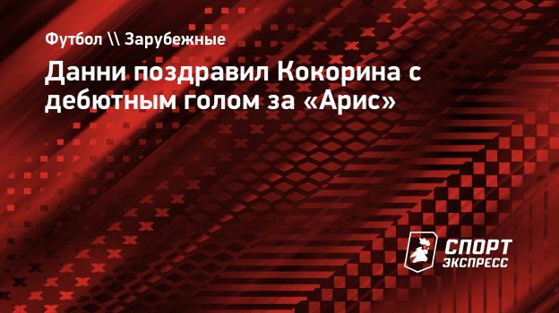 Данни поздравил Кокорина с дебютным голом за «Арис». Спорт-Экспресс