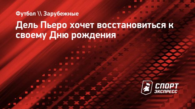 Дель Пьеро хочет восстановиться к своему Дню рождения. Спорт-Экспресс