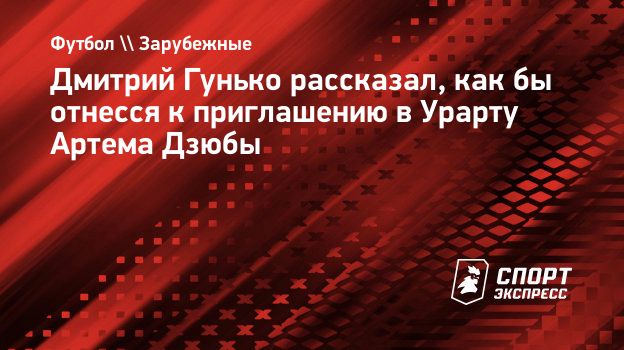 Дмитрий Гунько рассказал, как бы отнесся к приглашению в Урарту Артема  Дзюбы. Спорт-Экспресс