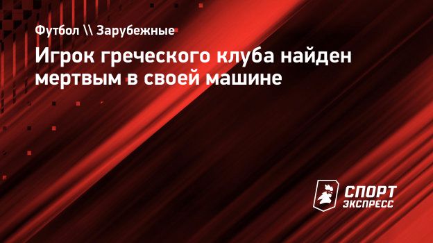 Игрок греческого клуба найден мертвым в своей машине. Спорт-Экспресс