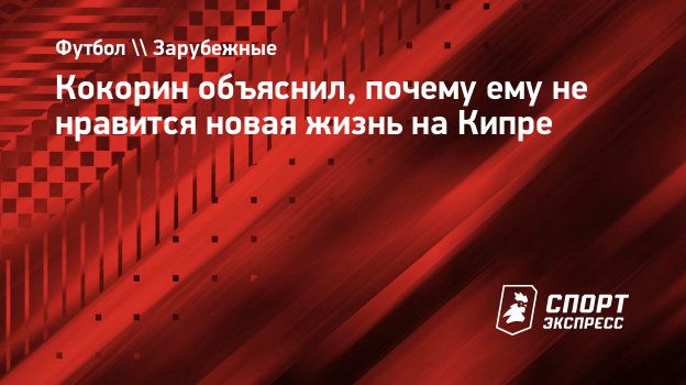 Кокорин объяснил, почему ему не нравится новая жизнь на Кипре.  Спорт-Экспресс