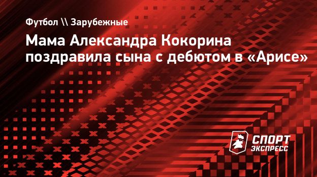 Мама Александра Кокорина поздравила сына с дебютом в «Арисе». Спорт-Экспресс