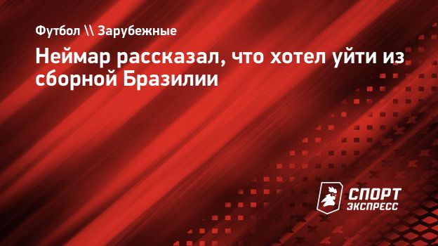 Неймар рассказал, что хотел уйти из сборной Бразилии. Спорт-Экспресс