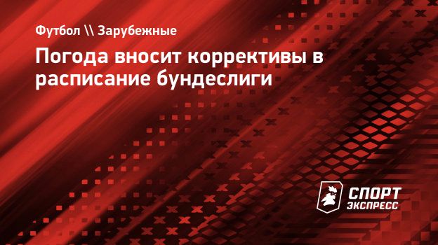 Погода вносит коррективы в расписание бундеслиги. Спорт-Экспресс